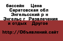 бассейн  › Цена ­ 800 - Саратовская обл., Энгельсский р-н, Энгельс г. Развлечения и отдых » Другое   